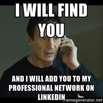 LinkedIn : "I will find you and add you to my professional network"